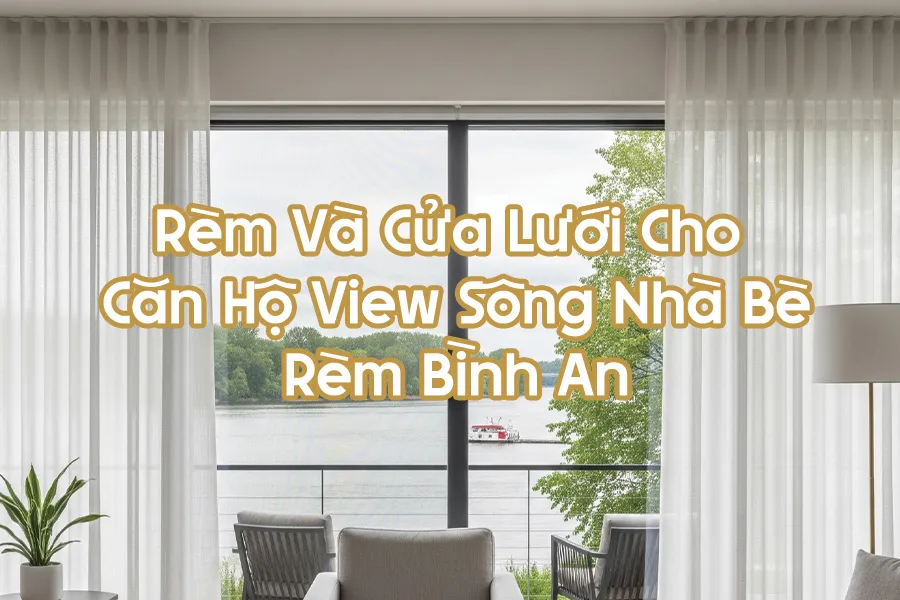 Sống View Sông Tưởng Thoáng Mát, Ai Ngờ Muỗi Đến Không Ngừng – Giải Pháp Rèm & Cửa Lưới Cho Căn Hộ Nhà Bè