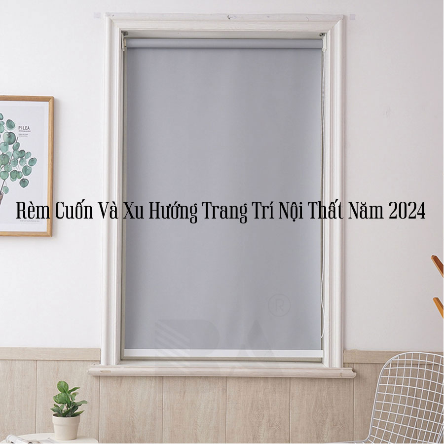 Rèm Cuốn Và Xu Hướng Trang Trí Nội Thất Năm 2024